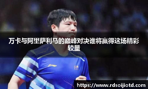 万卡与阿里萨利马的巅峰对决谁将赢得这场精彩较量