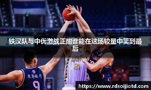 铁汉队与中优激战正酣谁能在这场较量中笑到最后