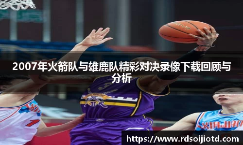 2007年火箭队与雄鹿队精彩对决录像下载回顾与分析
