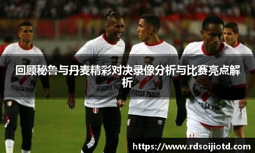 回顾秘鲁与丹麦精彩对决录像分析与比赛亮点解析